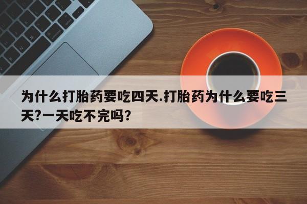 哪个网店有打胎药卖为什么打胎药要吃四天.打胎药为什么要吃三天?一天吃不完吗？
