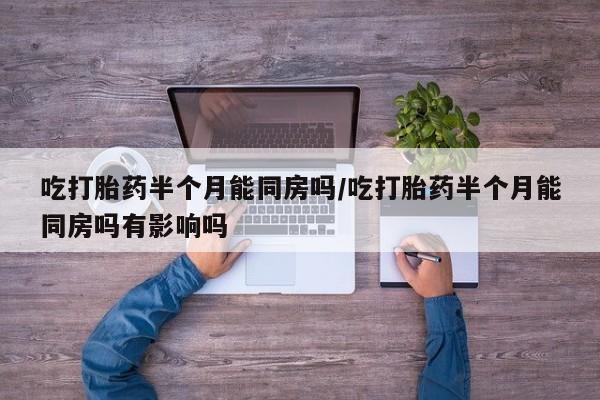 哪个网店有打胎药卖吃打胎药半个月能同房吗/吃打胎药半个月能同房吗有影响吗