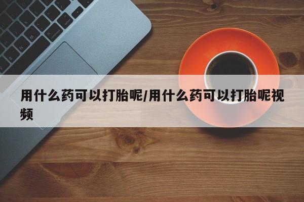 哪个网店有打胎药卖用什么药可以打胎呢/用什么药可以打胎呢视频
