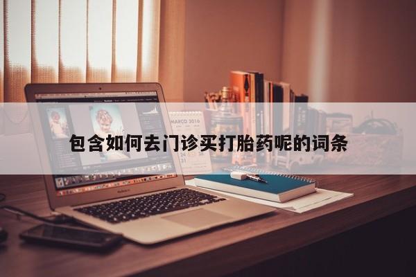 哪个网店有打胎药卖包含如何去门诊买打胎药呢的词条