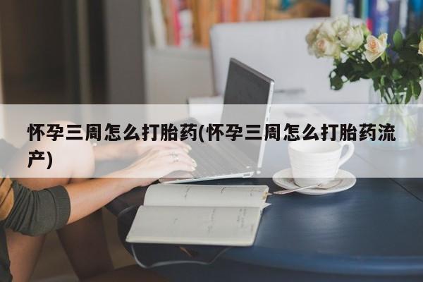 哪个网店有打胎药卖怀孕三周怎么打胎药(怀孕三周怎么打胎药流产)