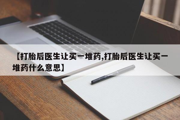 哪个网店有打胎药卖【打胎后医生让买一堆药,打胎后医生让买一堆药什么意思】