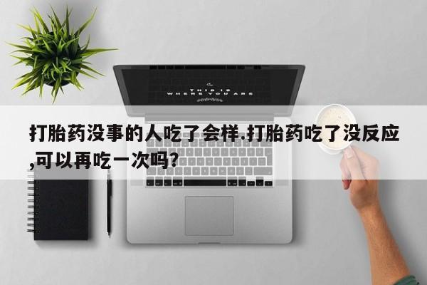 哪个网店有打胎药卖打胎药没事的人吃了会样.打胎药吃了没反应,可以再吃一次吗？