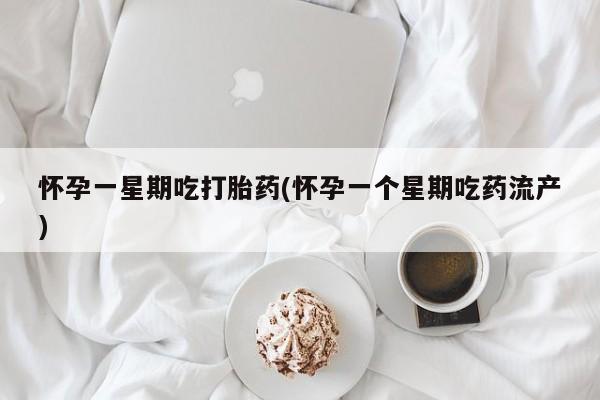 哪个网店有打胎药卖怀孕一星期吃打胎药(怀孕一个星期吃药流产)