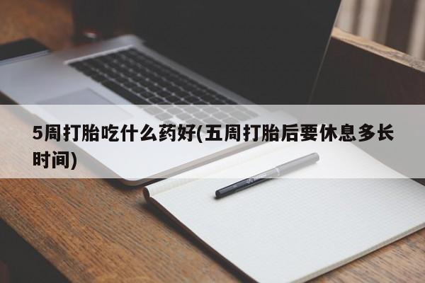 哪个网店有打胎药卖5周打胎吃什么药好(五周打胎后要休息多长时间)