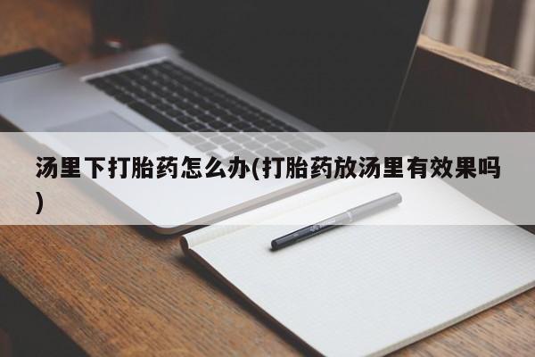 哪个网店有打胎药卖汤里下打胎药怎么办(打胎药放汤里有效果吗)