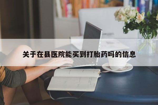 哪个网店有打胎药卖关于在县医院能买到打胎药吗的信息
