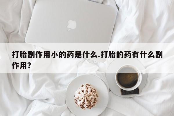 哪个网店有打胎药卖打胎副作用小的药是什么.打胎的药有什么副作用？