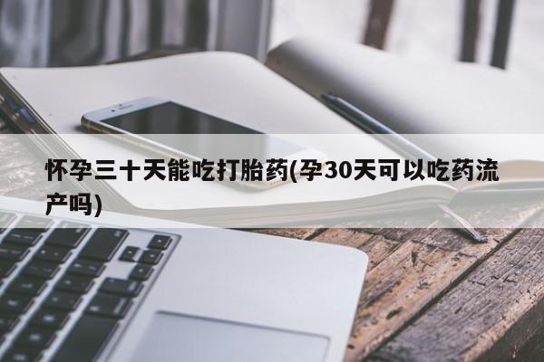 哪个网店有打胎药卖怀孕三十天能吃打胎药(孕30天可以吃药流产吗)