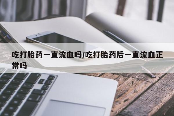 哪个网店有打胎药卖吃打胎药一直流血吗/吃打胎药后一直流血正常吗