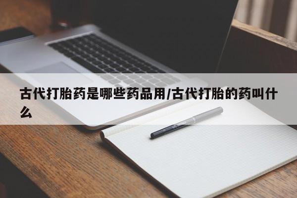 哪个网店有打胎药卖古代打胎药是哪些药品用/古代打胎的药叫什么