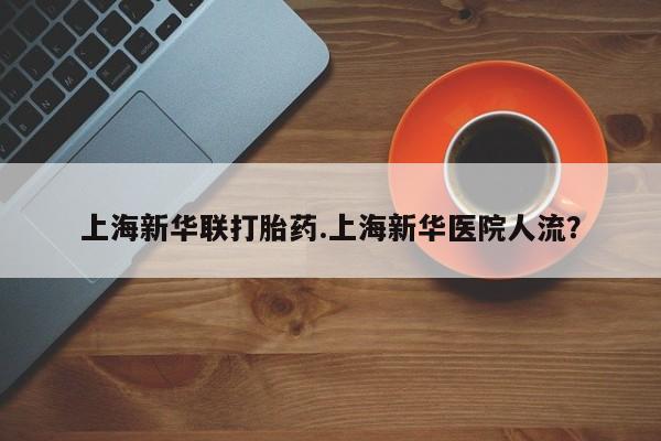 哪个网店有打胎药卖上海新华联打胎药.上海新华医院人流？