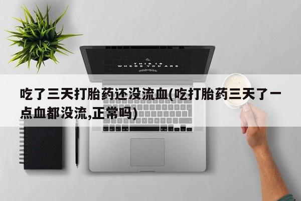 哪个网店有打胎药卖吃了三天打胎药还没流血(吃打胎药三天了一点血都没流,正常吗)