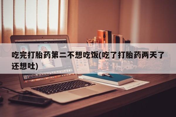 哪个网店有打胎药卖吃完打胎药第二不想吃饭(吃了打胎药两天了还想吐)