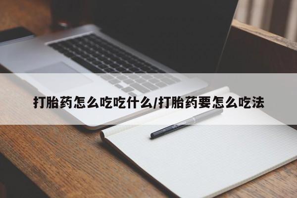 哪个网店有打胎药卖打胎药怎么吃吃什么/打胎药要怎么吃法