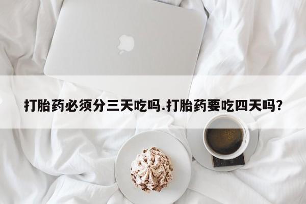 哪个网店有打胎药卖打胎药必须分三天吃吗.打胎药要吃四天吗？