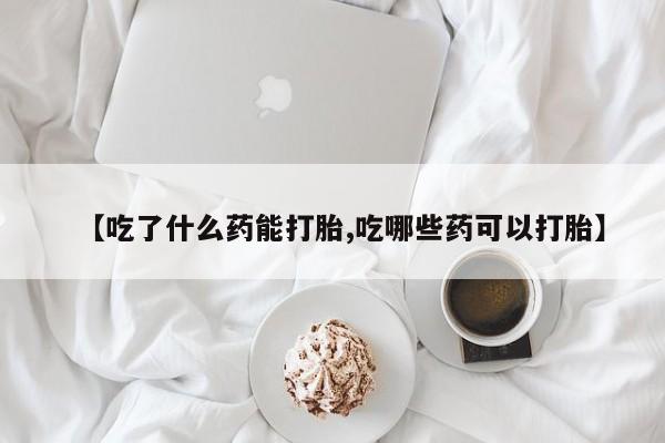 哪个网店有打胎药卖【吃了什么药能打胎,吃哪些药可以打胎】