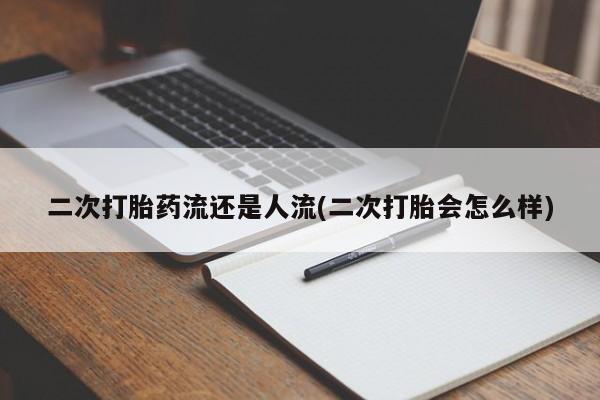 哪个网店有打胎药卖二次打胎药流还是人流(二次打胎会怎么样)