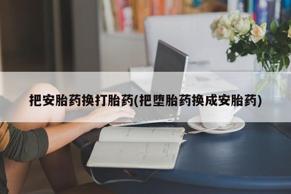 哪个网店有打胎药卖把安胎药换打胎药(把堕胎药换成安胎药)