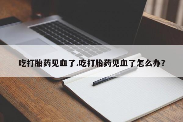 哪个网店有打胎药卖吃打胎药见血了.吃打胎药见血了怎么办？