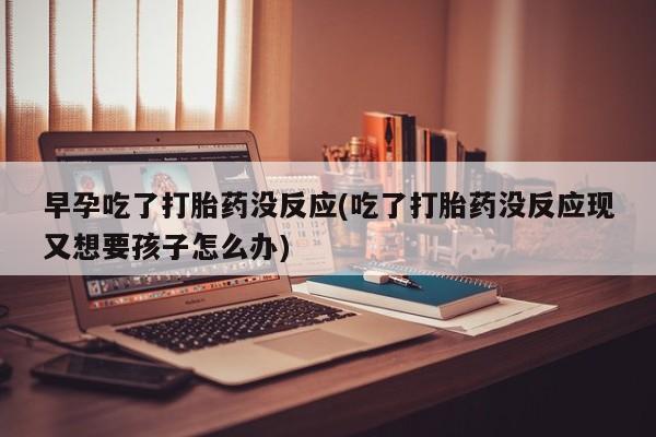 哪个网店有打胎药卖早孕吃了打胎药没反应(吃了打胎药没反应现又想要孩子怎么办)