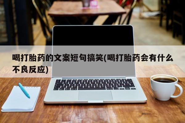 哪个网店有打胎药卖喝打胎药的文案短句搞笑(喝打胎药会有什么不良反应)