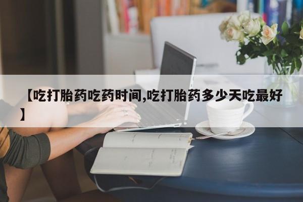 哪个网店有打胎药卖【吃打胎药吃药时间,吃打胎药多少天吃最好】