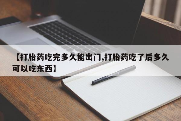 哪个网店有打胎药卖【打胎药吃完多久能出门,打胎药吃了后多久可以吃东西】
