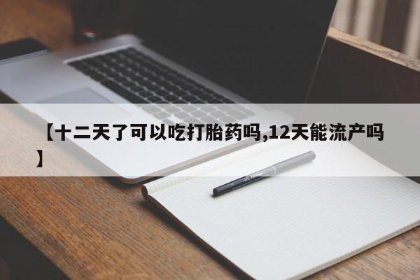 哪个网店有打胎药卖【十二天了可以吃打胎药吗,12天能流产吗】