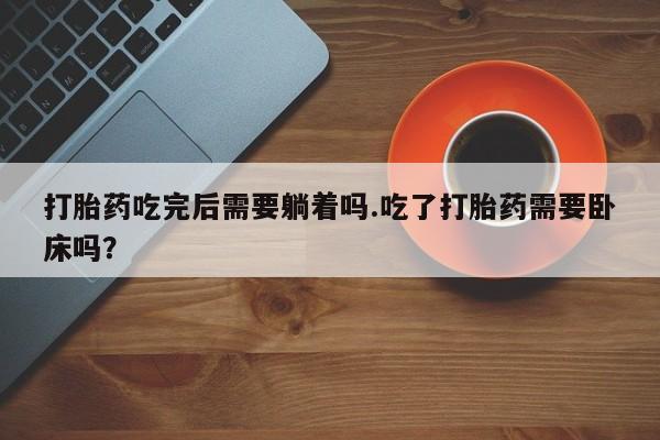哪个网店有打胎药卖打胎药吃完后需要躺着吗.吃了打胎药需要卧床吗？