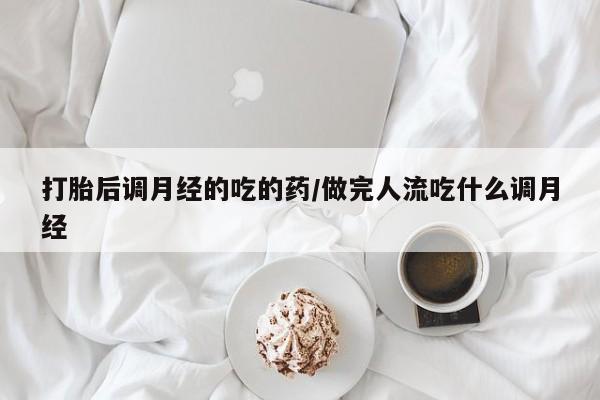 哪个网店有打胎药卖打胎后调月经的吃的药/做完人流吃什么调月经