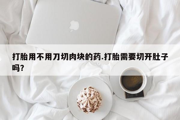 哪个网店有打胎药卖打胎用不用刀切肉块的药.打胎需要切开肚子吗？