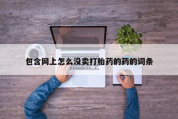 哪个网店有打胎药卖包含网上怎么没卖打胎药的药的词条