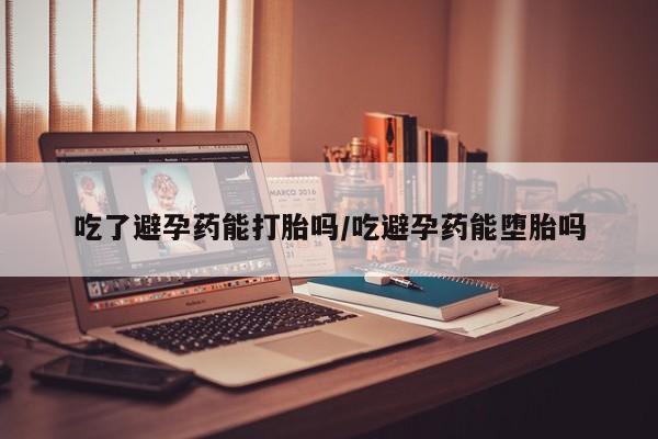 哪个网店有打胎药卖吃了避孕药能打胎吗/吃避孕药能堕胎吗