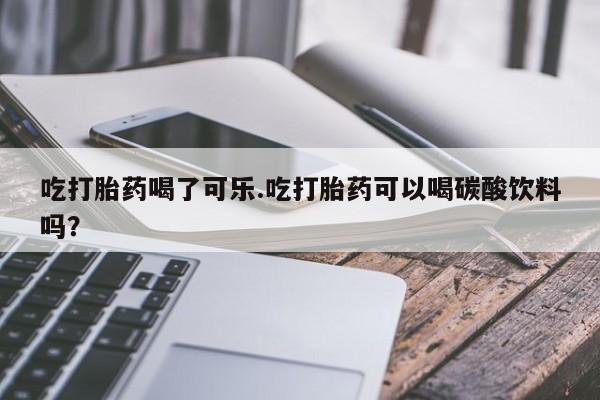 哪个网店有打胎药卖吃打胎药喝了可乐.吃打胎药可以喝碳酸饮料吗？