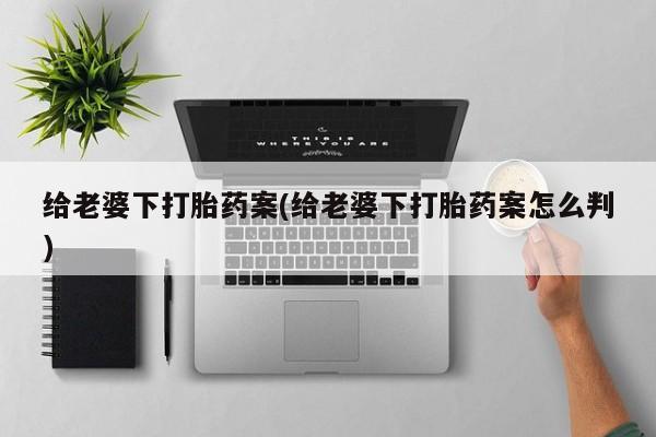 哪个网店有打胎药卖给老婆下打胎药案(给老婆下打胎药案怎么判)