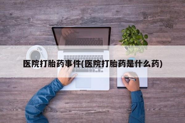 哪个网店有打胎药卖医院打胎药事件(医院打胎药是什么药)