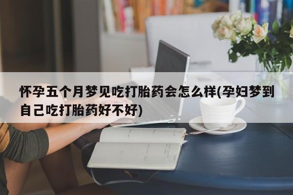 哪个网店有打胎药卖怀孕五个月梦见吃打胎药会怎么样(孕妇梦到自己吃打胎药好不好)