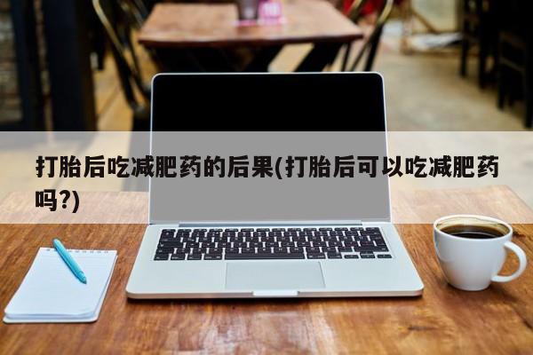 哪个网店有打胎药卖打胎后吃减肥药的后果(打胎后可以吃减肥药吗?)
