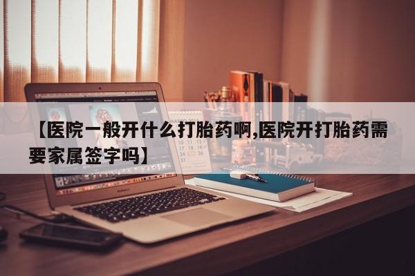 哪个网店有打胎药卖【医院一般开什么打胎药啊,医院开打胎药需要家属签字吗】