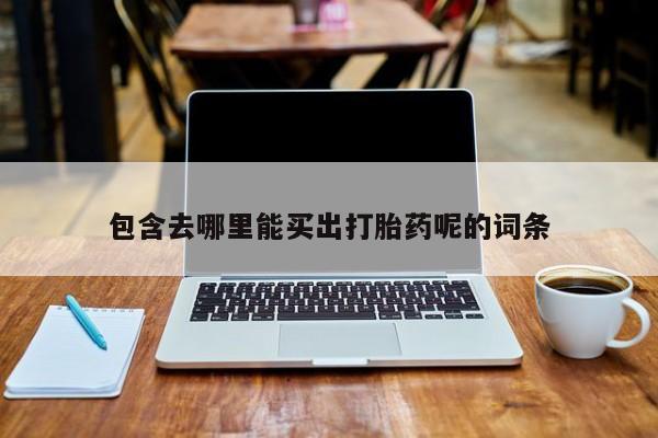 哪个网店有打胎药卖包含去哪里能买出打胎药呢的词条