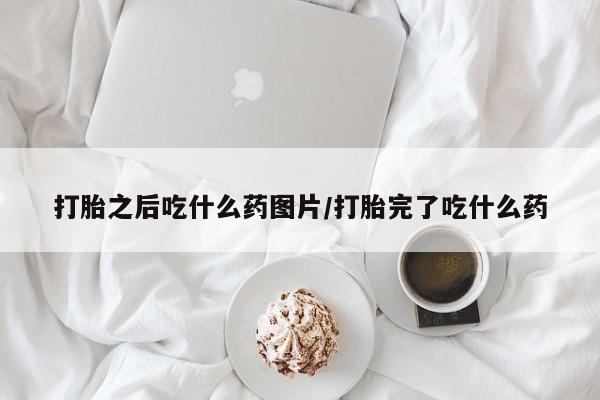 哪个网店有打胎药卖打胎之后吃什么药图片/打胎完了吃什么药