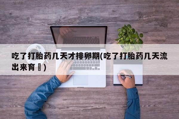 哪个网店有打胎药卖吃了打胎药几天才排卵期(吃了打胎药几天流出来育蘘)