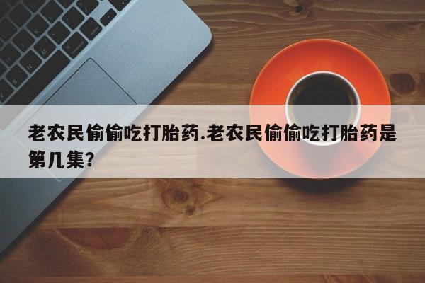 哪个网店有打胎药卖老农民偷偷吃打胎药.老农民偷偷吃打胎药是第几集？