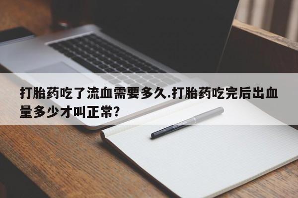 哪个网店有打胎药卖打胎药吃了流血需要多久.打胎药吃完后出血量多少才叫正常？