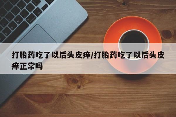 哪个网店有打胎药卖打胎药吃了以后头皮痒/打胎药吃了以后头皮痒正常吗