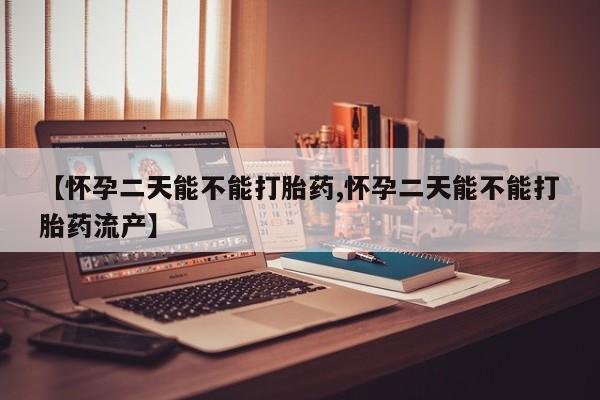 哪个网店有打胎药卖【怀孕二天能不能打胎药,怀孕二天能不能打胎药流产】