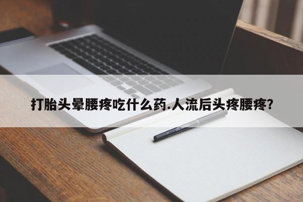 哪个网店有打胎药卖打胎头晕腰疼吃什么药.人流后头疼腰疼？