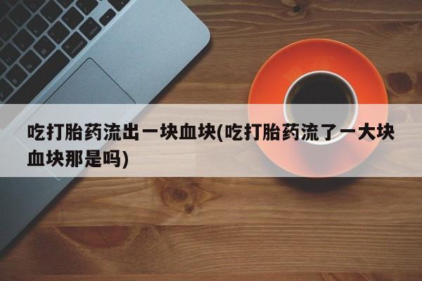 哪个网店有打胎药卖吃打胎药流出一块血块(吃打胎药流了一大块血块那是吗)