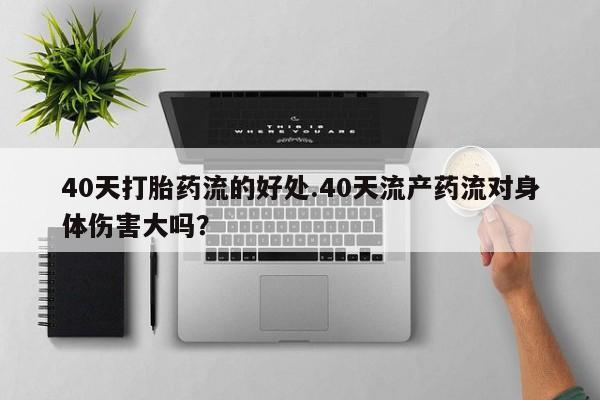 哪个网店有打胎药卖40天打胎药流的好处.40天流产药流对身体伤害大吗？